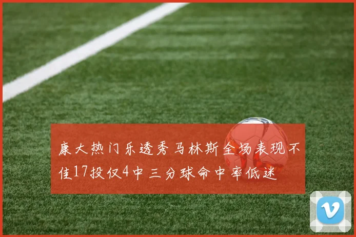 康大热门乐透秀马林斯全场表现不佳17投仅4中三分球命中率低迷