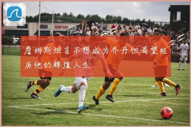 詹姆斯坦言不想成为乔丹但渴望经历他的辉煌人生