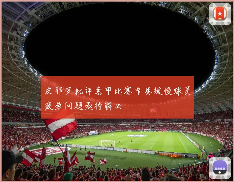 皮耶罗批评意甲比赛节奏缓慢球员疲劳问题亟待解决