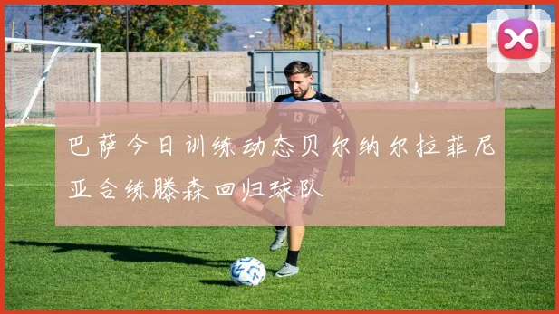 巴萨今日训练动态贝尔纳尔拉菲尼亚合练滕森回归球队