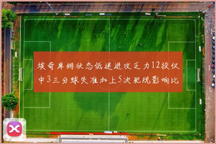 埃奇库姆状态低迷进攻乏力12投仅中3三分球失准加上5次犯规影响比赛表现