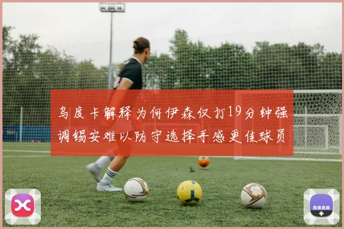 乌度卡解释为何伊森仅打19分钟强调锡安难以防守选择手感更佳球员