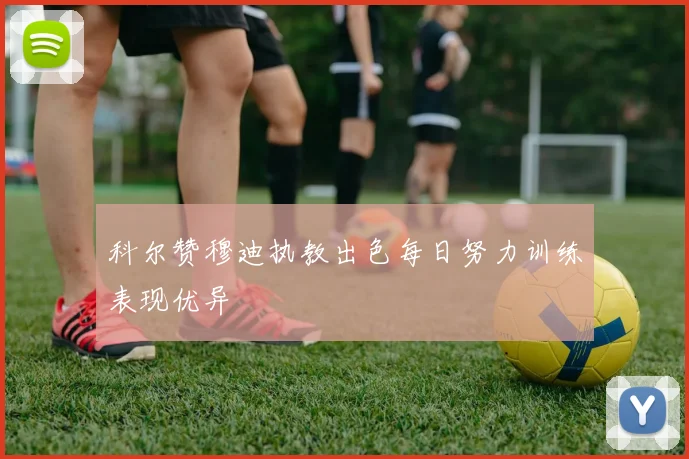 科尔赞穆迪执教出色每日努力训练表现优异