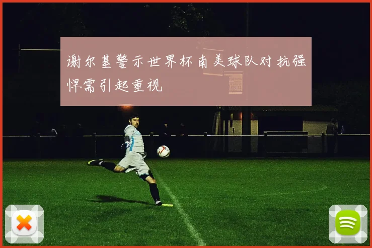 谢尔基警示世界杯南美球队对抗强悍需引起重视