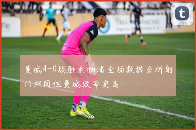 曼城4-0战胜利物浦全场数据分析射门相同但曼城效率更高