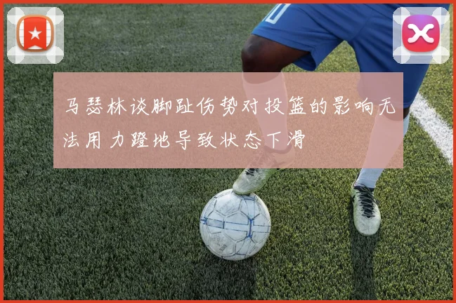 马瑟林谈脚趾伤势对投篮的影响无法用力蹬地导致状态下滑