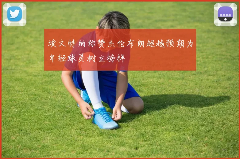 埃文特纳称赞杰伦布朗超越预期为年轻球员树立榜样