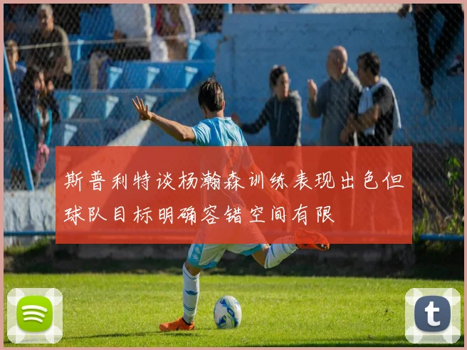 斯普利特谈杨瀚森训练表现出色但球队目标明确容错空间有限