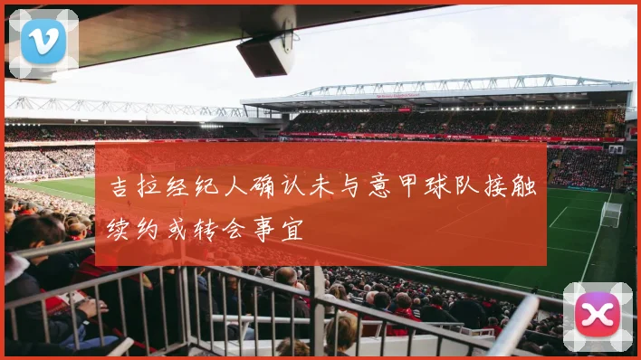 吉拉经纪人确认未与意甲球队接触续约或转会事宜