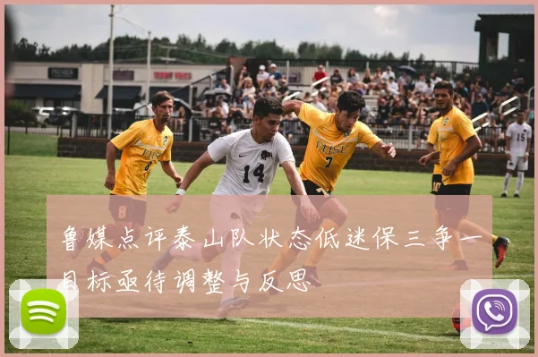 鲁媒点评泰山队状态低迷保三争一目标亟待调整与反思