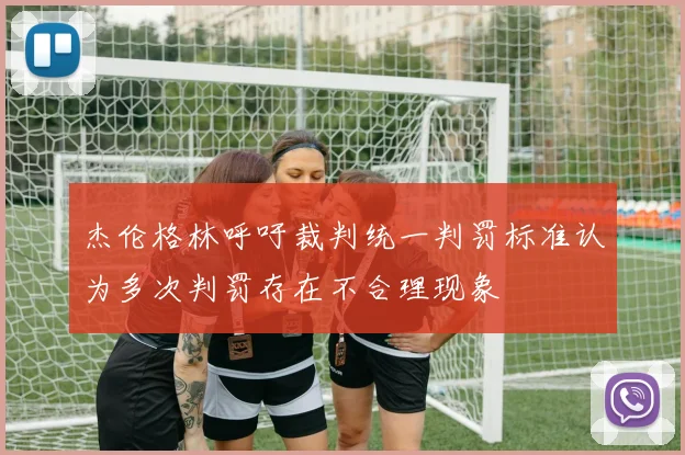 杰伦格林呼吁裁判统一判罚标准认为多次判罚存在不合理现象