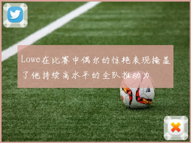Lowe在比赛中偶尔的惊艳表现掩盖了他持续高水平的全队推动力