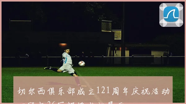 切尔西俱乐部成立121周年庆祝活动回顾与36冠辉煌成就展示