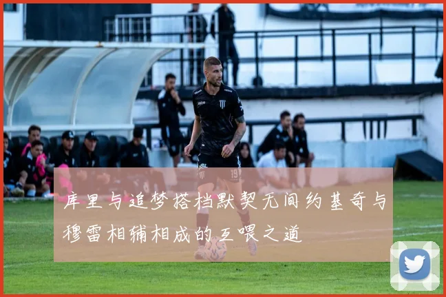库里与追梦搭档默契无间约基奇与穆雷相辅相成的互喂之道