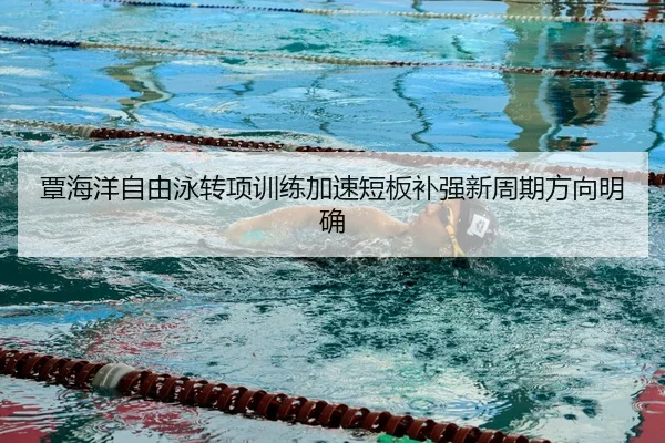 覃海洋自由泳转项训练加速短板补强新周期方向明确